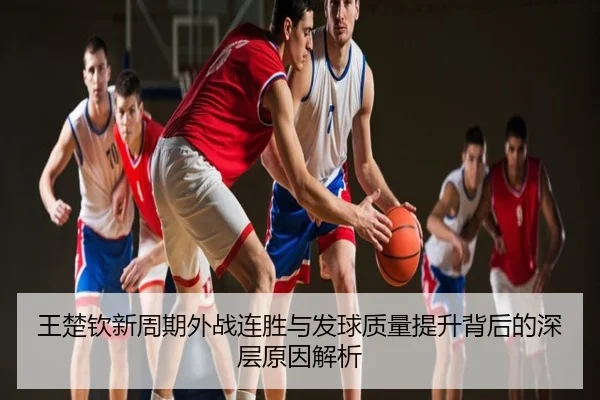 王楚钦新周期外战连胜与发球质量提升背后的深层原因解析