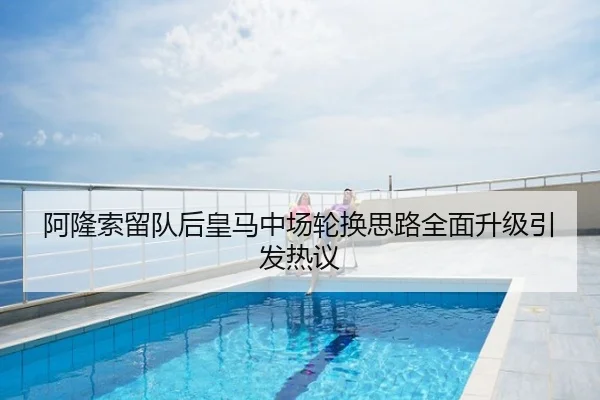 阿隆索留队后皇马中场轮换思路全面升级引发热议