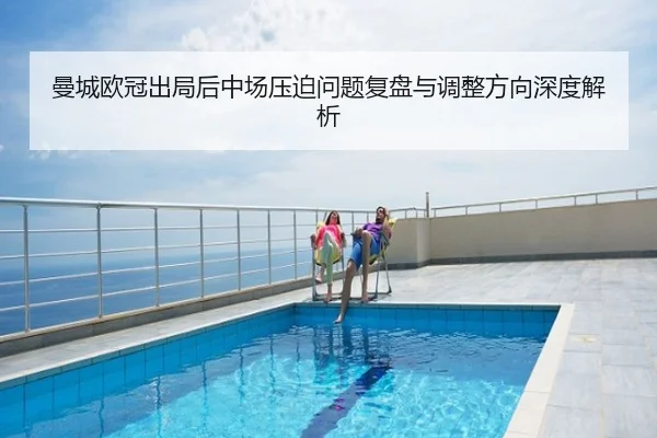 曼城欧冠出局后中场压迫问题复盘与调整方向深度解析