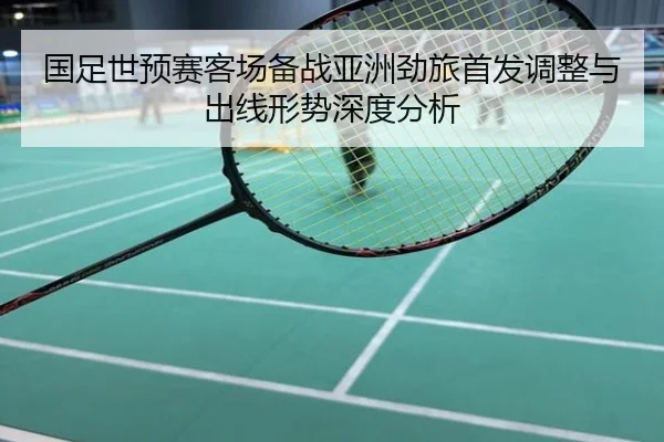 国足世预赛客场备战亚洲劲旅首发调整与出线形势深度分析