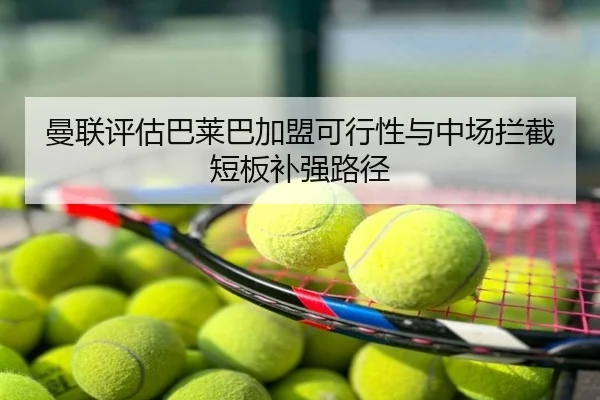 曼联评估巴莱巴加盟可行性与中场拦截短板补强路径