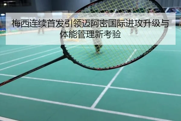 梅西连续首发引领迈阿密国际进攻升级与体能管理新考验