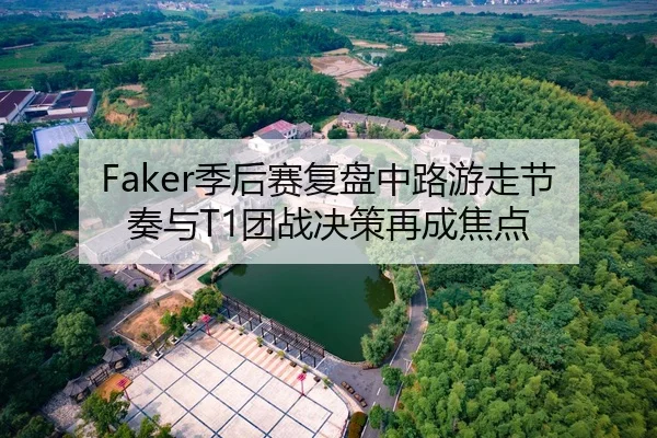 Faker季后赛复盘中路游走节奏与T1团战决策再成焦点