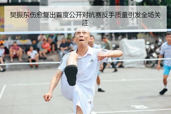 樊振东伤愈复出首度公开对抗赛反手质量引发全场关注