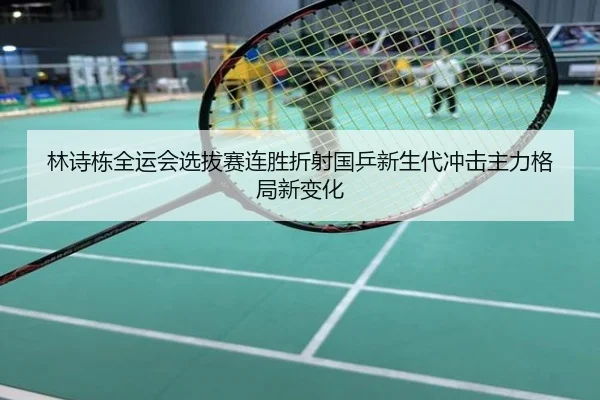 林诗栋全运会选拔赛连胜折射国乒新生代冲击主力格局新变化