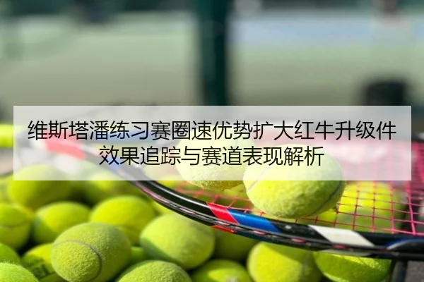维斯塔潘练习赛圈速优势扩大红牛升级件效果追踪与赛道表现解析