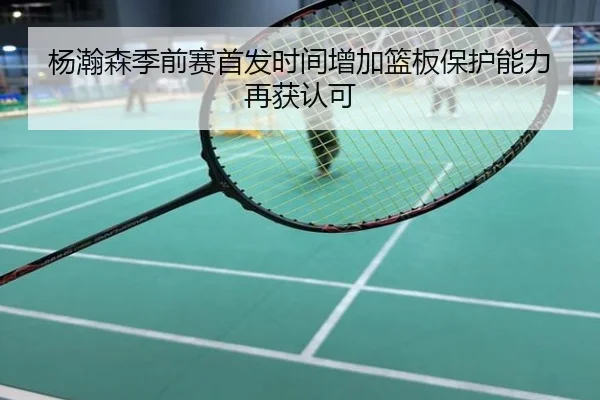 杨瀚森季前赛首发时间增加篮板保护能力再获认可