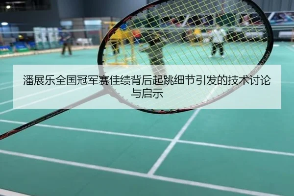 潘展乐全国冠军赛佳绩背后起跳细节引发的技术讨论与启示